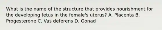 What is the name of the structure that provides nourishment for the developing fetus in the​ female's uterus? A. Placenta B. Progesterone C. Vas deferens D. Gonad