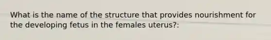 What is the name of the structure that provides nourishment for the developing fetus in the females uterus?: