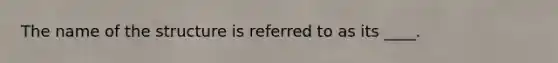 The name of the structure is referred to as its ____.