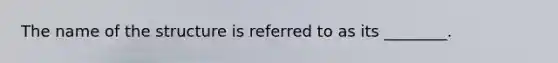 The name of the structure is referred to as its ________.