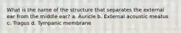 What is the name of the structure that separates the external ear from the middle ear? a. Auricle b. External acoustic meatus c. Tragus d. Tympanic membrane