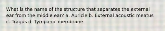 What is the name of the structure that separates the external ear from the middle ear? a. Auricle b. External acoustic meatus c. Tragus d. Tympanic membrane