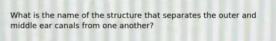 What is the name of the structure that separates the outer and middle ear canals from one another?