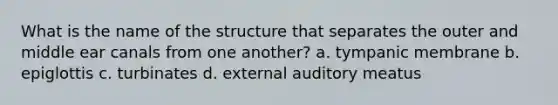 What is the name of the structure that separates the outer and middle ear canals from one another? a. tympanic membrane b. epiglottis c. turbinates d. external auditory meatus