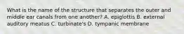 What is the name of the structure that separates the outer and middle ear canals from one another? A. epiglottis B. external auditory meatus C. turbinate's D. tympanic membrane