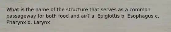 What is the name of the structure that serves as a common passageway for both food and air? a. Epiglottis b. Esophagus c. Pharynx d. Larynx