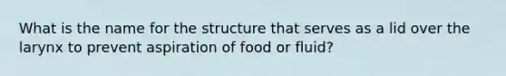 What is the name for the structure that serves as a lid over the larynx to prevent aspiration of food or fluid?