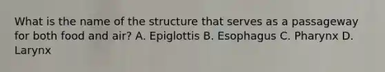 What is the name of the structure that serves as a passageway for both food and air? A. Epiglottis B. Esophagus C. Pharynx D. Larynx