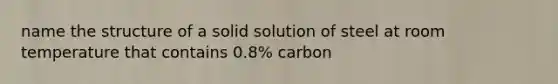 name the structure of a solid solution of steel at room temperature that contains 0.8% carbon