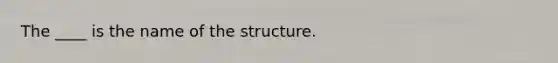 The ____ is the name of the structure.