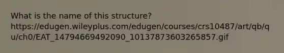 What is the name of this structure? https://edugen.wileyplus.com/edugen/courses/crs10487/art/qb/qu/ch0/EAT_14794669492090_10137873603265857.gif