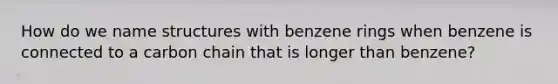 How do we name structures with benzene rings when benzene is connected to a carbon chain that is longer than benzene?