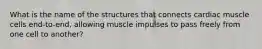 What is the name of the structures that connects cardiac muscle cells end-to-end, allowing muscle impulses to pass freely from one cell to another?