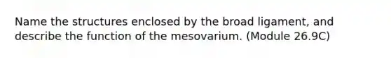 Name the structures enclosed by the broad ligament, and describe the function of the mesovarium. (Module 26.9C)