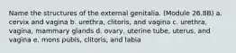 Name the structures of the external genitalia. (Module 26.8B) a. cervix and vagina b. urethra, clitoris, and vagina c. urethra, vagina, mammary glands d. ovary, uterine tube, uterus, and vagina e. mons pubis, clitoris, and labia