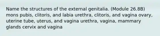 Name the structures of the external genitalia. (Module 26.8B) mons pubis, clitoris, and labia urethra, clitoris, and vagina ovary, uterine tube, uterus, and vagina urethra, vagina, mammary glands cervix and vagina