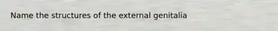 Name the structures of the external genitalia