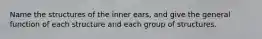 Name the structures of the inner ears, and give the general function of each structure and each group of structures.