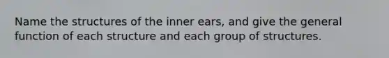 Name the structures of the inner ears, and give the general function of each structure and each group of structures.