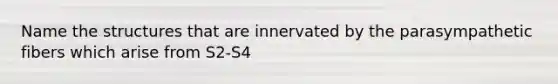 Name the structures that are innervated by the parasympathetic fibers which arise from S2-S4