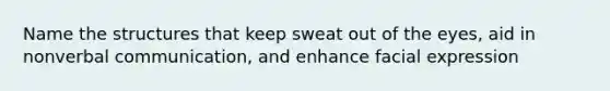 Name the structures that keep sweat out of the eyes, aid in nonverbal communication, and enhance facial expression