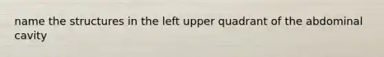 name the structures in the left upper quadrant of the abdominal cavity
