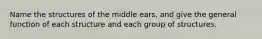 Name the structures of the middle ears, and give the general function of each structure and each group of structures.