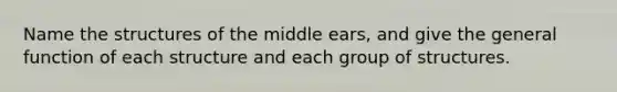 Name the structures of the middle ears, and give the general function of each structure and each group of structures.