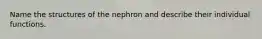 Name the structures of the nephron and describe their individual functions.