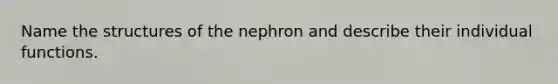 Name the structures of the nephron and describe their individual functions.