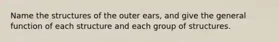 Name the structures of the outer ears, and give the general function of each structure and each group of structures.