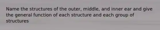 Name the structures of the outer, middle, and inner ear and give the general function of each structure and each group of structures