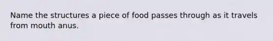 Name the structures a piece of food passes through as it travels from mouth anus.