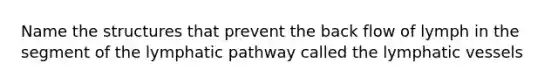 Name the structures that prevent the back flow of lymph in the segment of the lymphatic pathway called the <a href='https://www.questionai.com/knowledge/ki6sUebkzn-lymphatic-vessels' class='anchor-knowledge'>lymphatic vessels</a>
