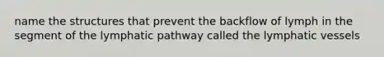 name the structures that prevent the backflow of lymph in the segment of the lymphatic pathway called the lymphatic vessels