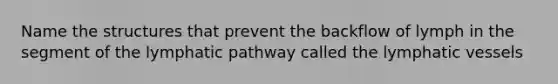 Name the structures that prevent the backflow of lymph in the segment of the lymphatic pathway called the lymphatic vessels