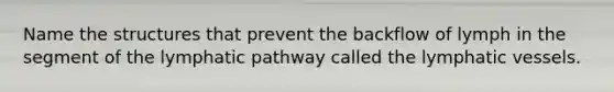 Name the structures that prevent the backflow of lymph in the segment of the lymphatic pathway called the <a href='https://www.questionai.com/knowledge/ki6sUebkzn-lymphatic-vessels' class='anchor-knowledge'>lymphatic vessels</a>.