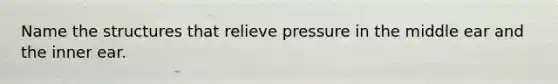 Name the structures that relieve pressure in the middle ear and the inner ear.
