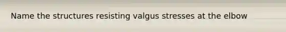 Name the structures resisting valgus stresses at the elbow