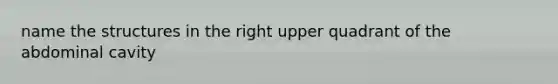 name the structures in the right upper quadrant of the abdominal cavity