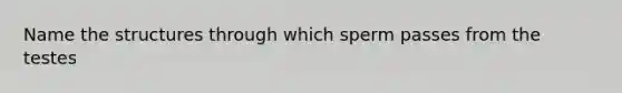 Name the structures through which sperm passes from the testes