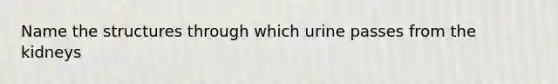 Name the structures through which urine passes from the kidneys