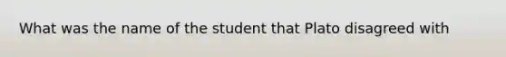 What was the name of the student that Plato disagreed with