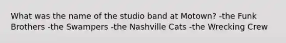 What was the name of the studio band at Motown? -the Funk Brothers -the Swampers -the Nashville Cats -the Wrecking Crew