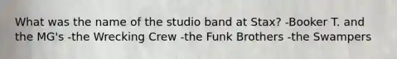 What was the name of the studio band at Stax? -Booker T. and the MG's -the Wrecking Crew -the Funk Brothers -the Swampers