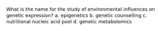 What is the name for the study of environmental influences on genetic expression? a. epigenetics b. genetic counselling c. nutritional nucleic acid pool d. genetic metabolomics