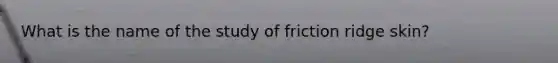 What is the name of the study of friction ridge skin?