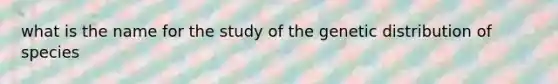 what is the name for the study of the genetic distribution of species