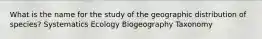 What is the name for the study of the geographic distribution of species? Systematics Ecology Biogeography Taxonomy