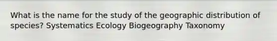 What is the name for the study of the geographic distribution of species? Systematics Ecology Biogeography Taxonomy